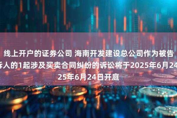 线上开户的证券公司 海南开发建设总公司作为被告/被上诉人的1起涉及买卖合同纠纷的诉讼将于2025年6月24日开庭
