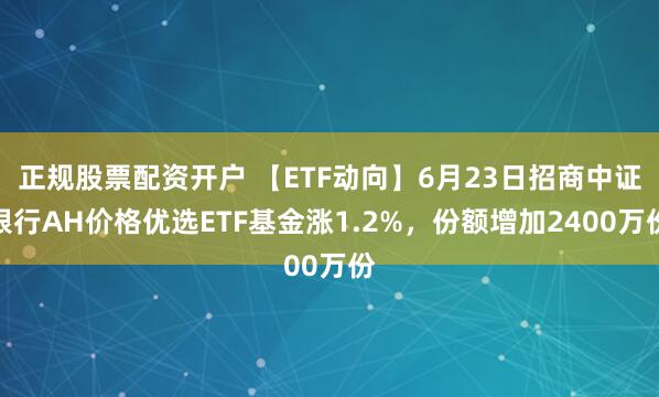 正规股票配资开户 【ETF动向】6月23日招商中证银行AH价格优选ETF基金涨1.2%，份额增加2400万份