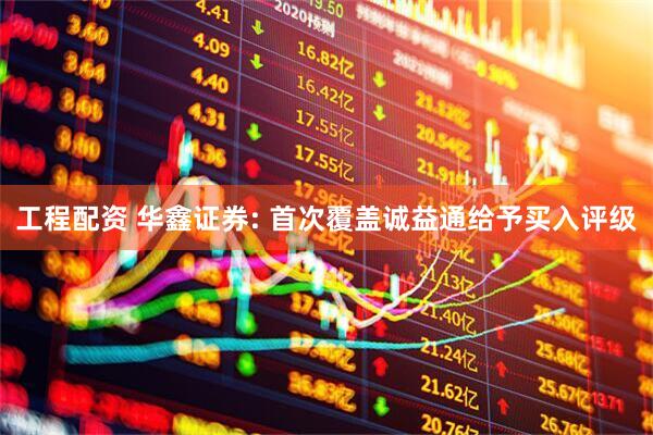工程配资 华鑫证券: 首次覆盖诚益通给予买入评级