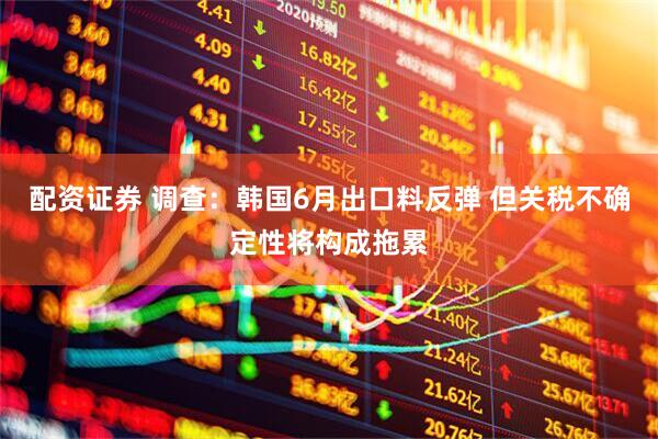 配资证券 调查：韩国6月出口料反弹 但关税不确定性将构成拖累