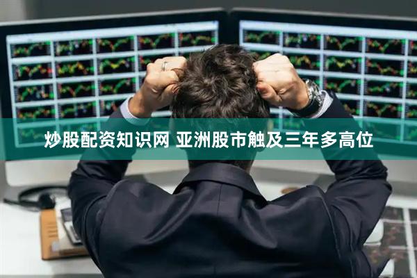 炒股配资知识网 亚洲股市触及三年多高位