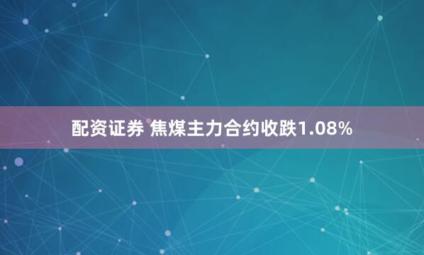 配资证券 焦煤主力合约收跌1.08%