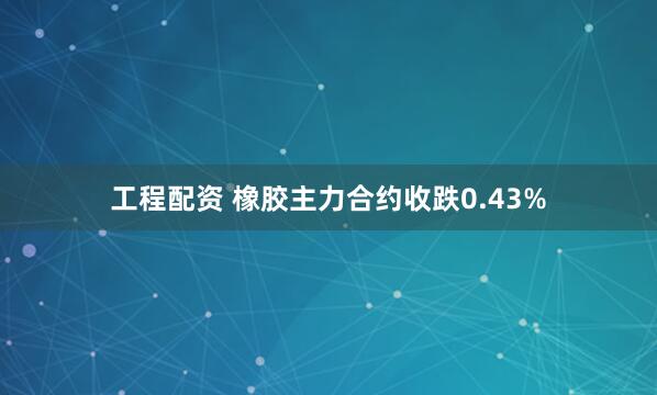 工程配资 橡胶主力合约收跌0.43%