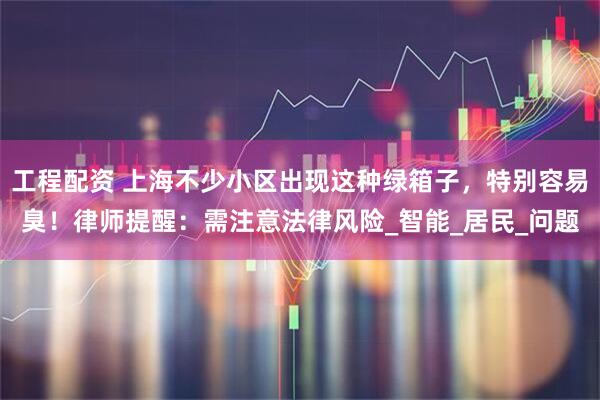 工程配资 上海不少小区出现这种绿箱子，特别容易臭！律师提醒：需注意法律风险_智能_居民_问题