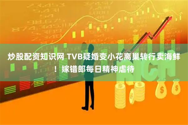 炒股配资知识网 TVB疑婚变小花离巢转行卖海鲜！嫁错郎每日精神虐待