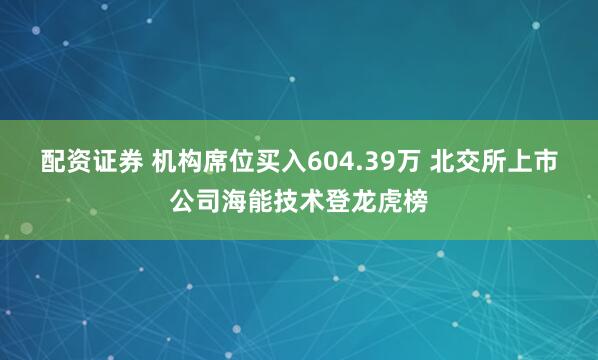 配资证券 机构席位买入604.39万 北交所上市公司海能技术登龙虎榜