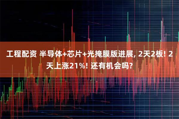 工程配资 半导体+芯片+光掩膜版进展, 2天2板! 2天上涨21%! 还有机会吗?