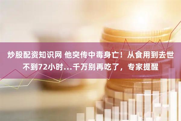 炒股配资知识网 他突传中毒身亡！从食用到去世不到72小时…千万别再吃了，专家提醒