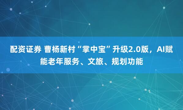 配资证券 曹杨新村“掌中宝”升级2.0版，AI赋能老年服务、文旅、规划功能