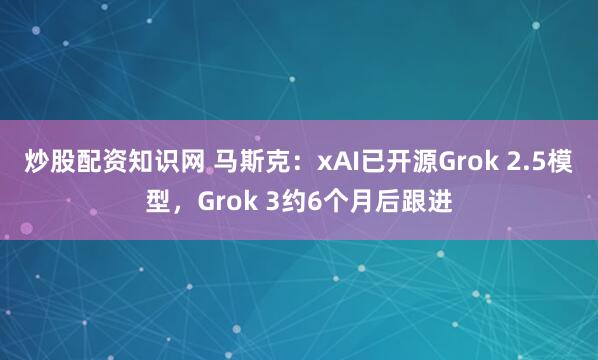 炒股配资知识网 马斯克：xAI已开源Grok 2.5模型，Grok 3约6个月后跟进