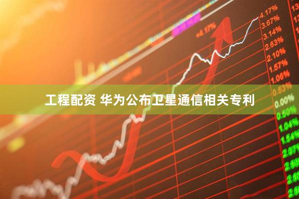 工程配资 华为公布卫星通信相关专利