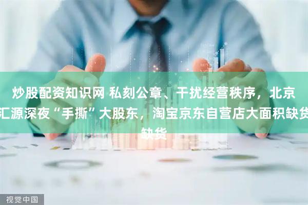 炒股配资知识网 私刻公章、干扰经营秩序，北京汇源深夜“手撕”大股东，淘宝京东自营店大面积缺货