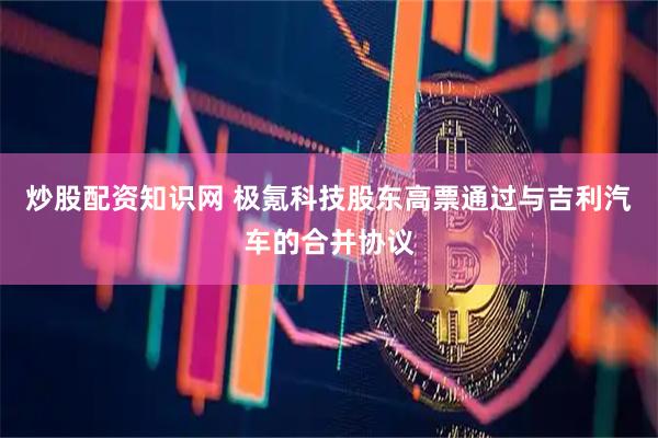 炒股配资知识网 极氪科技股东高票通过与吉利汽车的合并协议