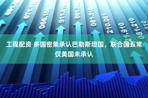 工程配资 多国密集承认巴勒斯坦国，联合国五常仅美国未承认