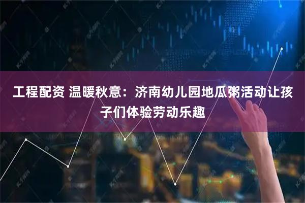 工程配资 温暖秋意：济南幼儿园地瓜粥活动让孩子们体验劳动乐趣