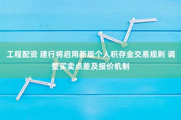 工程配资 建行将启用新版个人积存金交易规则 调整买卖点差及报价机制
