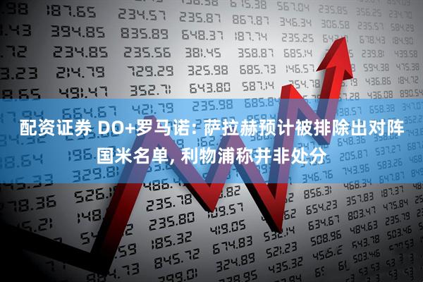 配资证券 DO+罗马诺: 萨拉赫预计被排除出对阵国米名单, 利物浦称并非处分