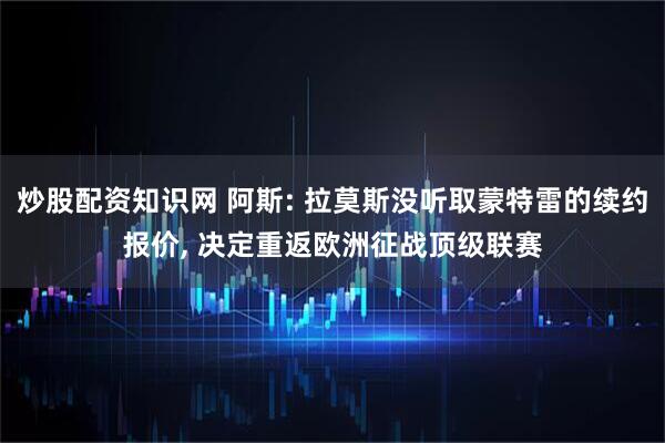 炒股配资知识网 阿斯: 拉莫斯没听取蒙特雷的续约报价, 决定重返欧洲征战顶级联赛