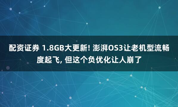 配资证券 1.8GB大更新! 澎湃OS3让老机型流畅度起飞, 但这个负优化让人崩了