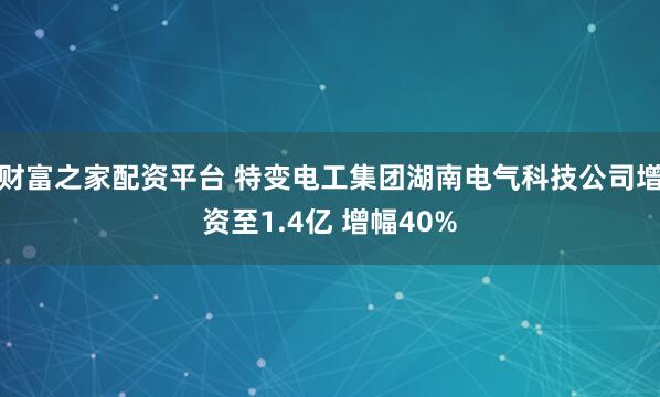 财富之家配资平台 特变电工集团湖南电气科技公司增资至1.4亿 增幅40%